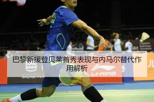 巴黎新援登贝莱首秀表现与内马尔替代作用解析
